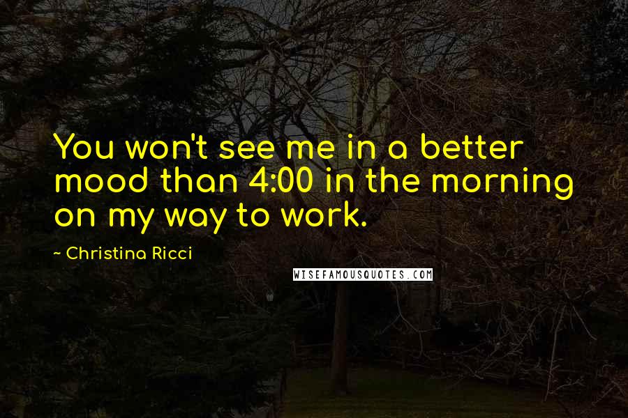 Christina Ricci Quotes: You won't see me in a better mood than 4:00 in the morning on my way to work.