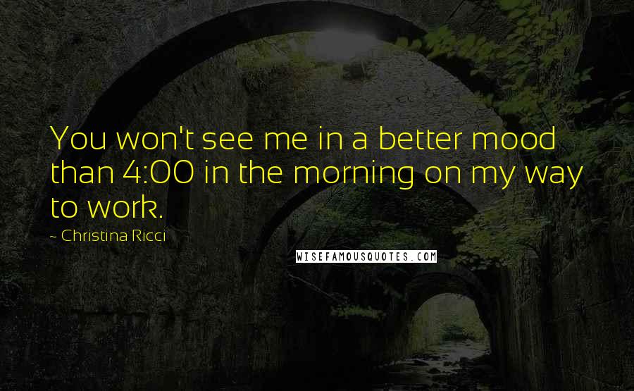 Christina Ricci Quotes: You won't see me in a better mood than 4:00 in the morning on my way to work.