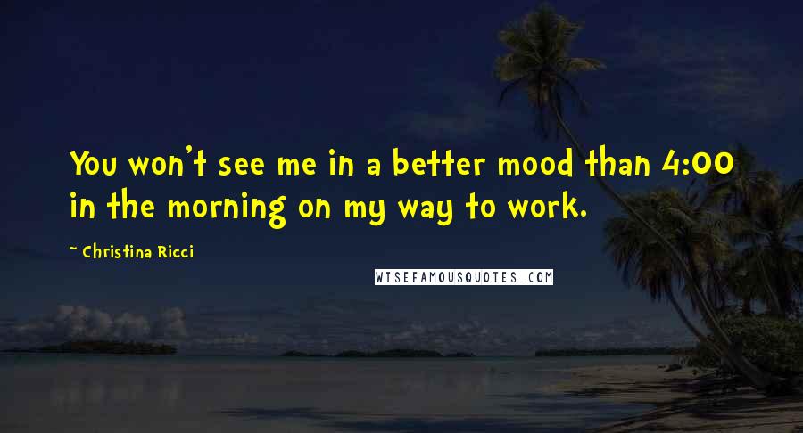 Christina Ricci Quotes: You won't see me in a better mood than 4:00 in the morning on my way to work.