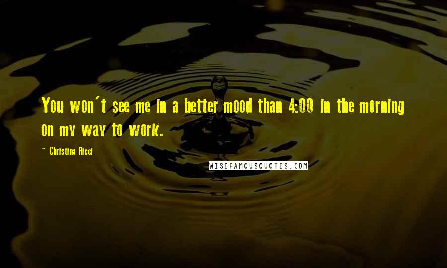 Christina Ricci Quotes: You won't see me in a better mood than 4:00 in the morning on my way to work.