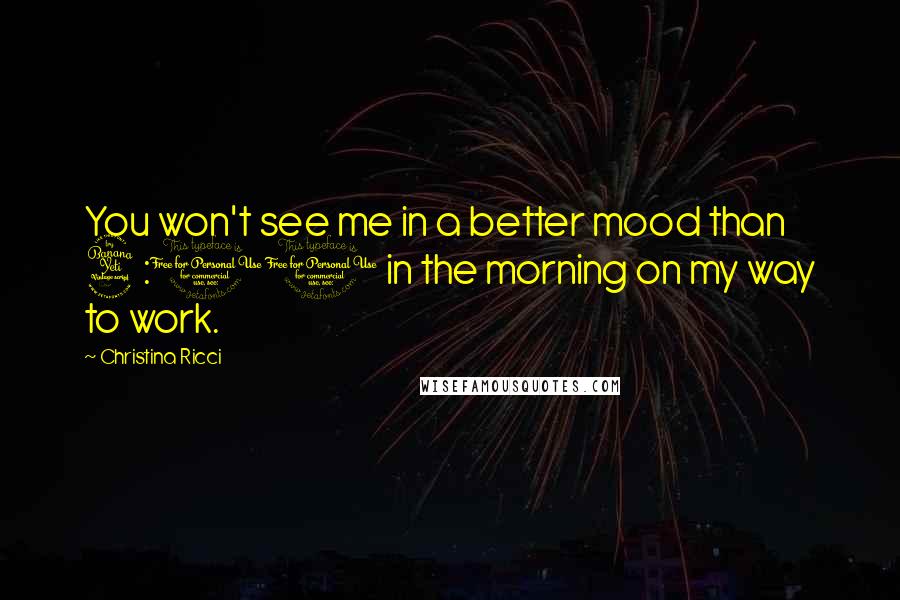 Christina Ricci Quotes: You won't see me in a better mood than 4:00 in the morning on my way to work.