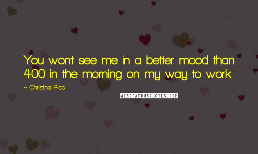 Christina Ricci Quotes: You won't see me in a better mood than 4:00 in the morning on my way to work.