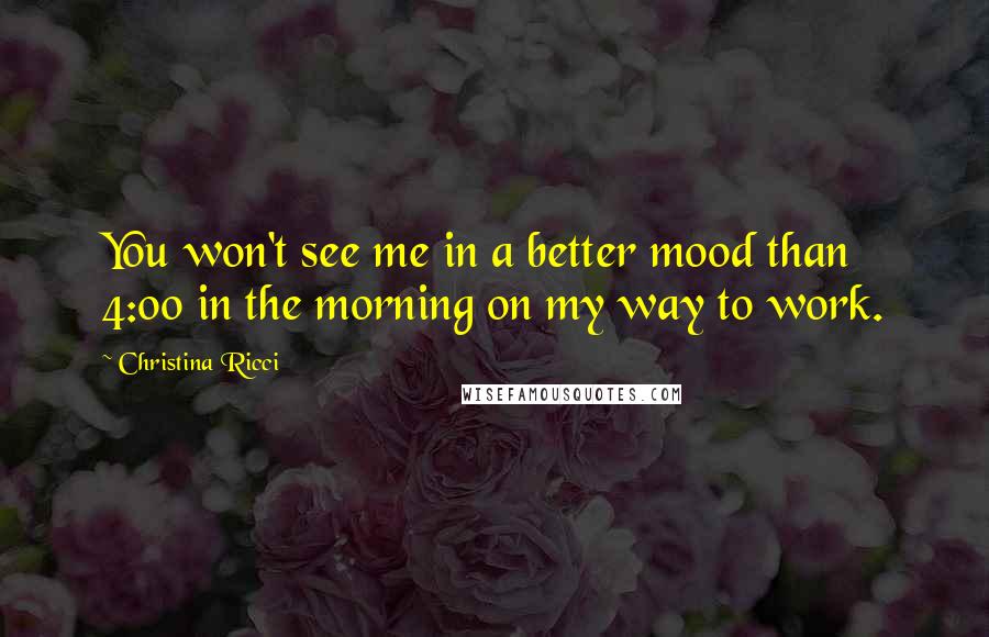 Christina Ricci Quotes: You won't see me in a better mood than 4:00 in the morning on my way to work.