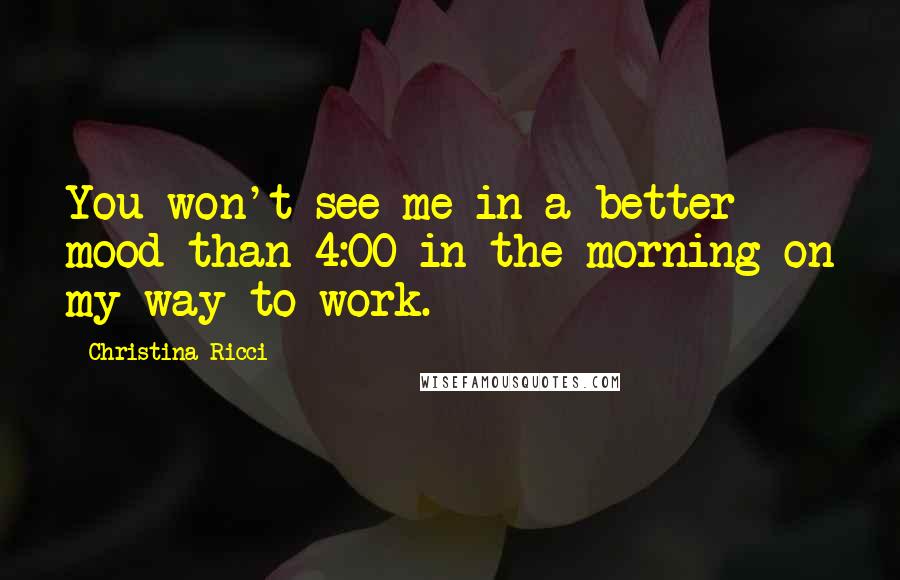 Christina Ricci Quotes: You won't see me in a better mood than 4:00 in the morning on my way to work.