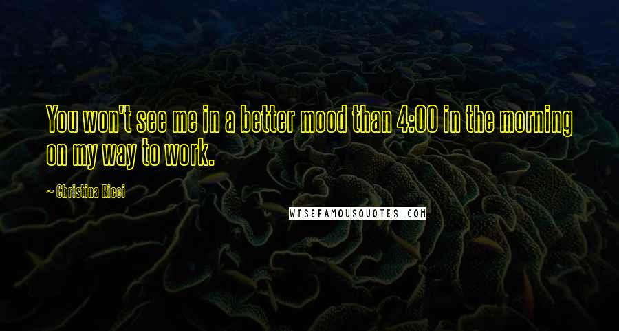 Christina Ricci Quotes: You won't see me in a better mood than 4:00 in the morning on my way to work.