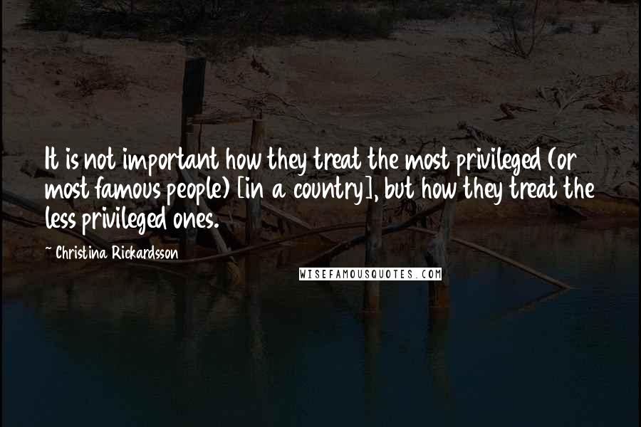 Christina Rickardsson Quotes: It is not important how they treat the most privileged (or most famous people) [in a country], but how they treat the less privileged ones.