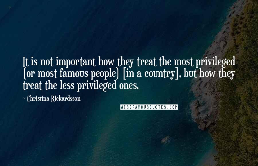 Christina Rickardsson Quotes: It is not important how they treat the most privileged (or most famous people) [in a country], but how they treat the less privileged ones.