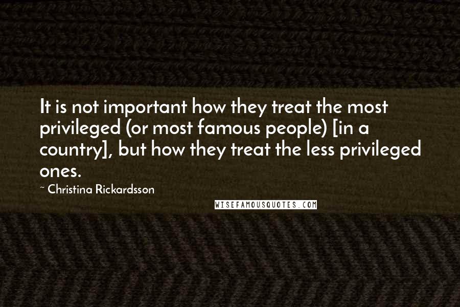 Christina Rickardsson Quotes: It is not important how they treat the most privileged (or most famous people) [in a country], but how they treat the less privileged ones.