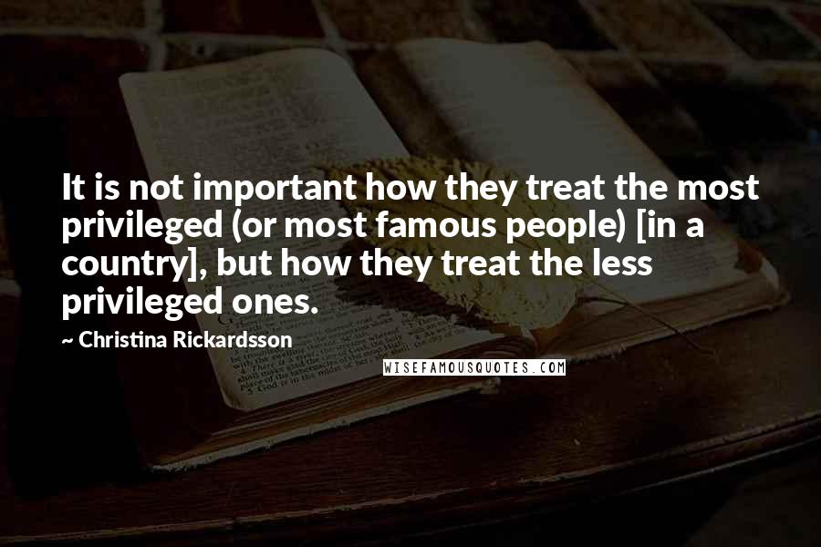 Christina Rickardsson Quotes: It is not important how they treat the most privileged (or most famous people) [in a country], but how they treat the less privileged ones.