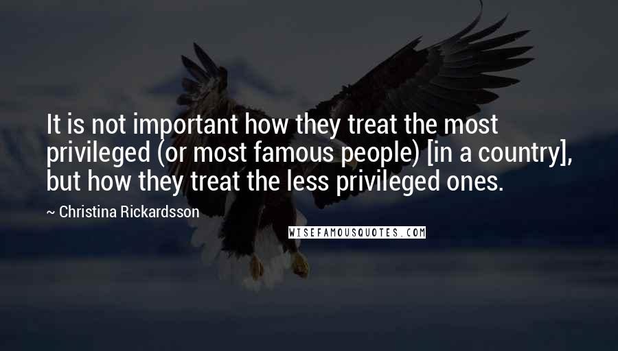 Christina Rickardsson Quotes: It is not important how they treat the most privileged (or most famous people) [in a country], but how they treat the less privileged ones.