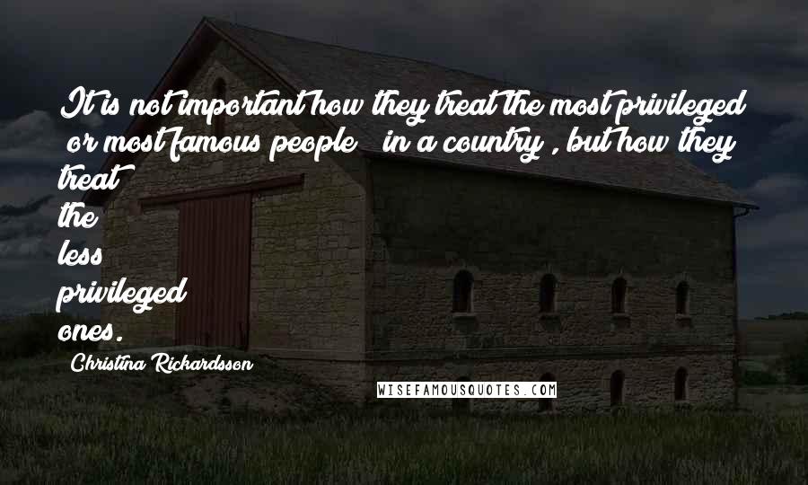 Christina Rickardsson Quotes: It is not important how they treat the most privileged (or most famous people) [in a country], but how they treat the less privileged ones.