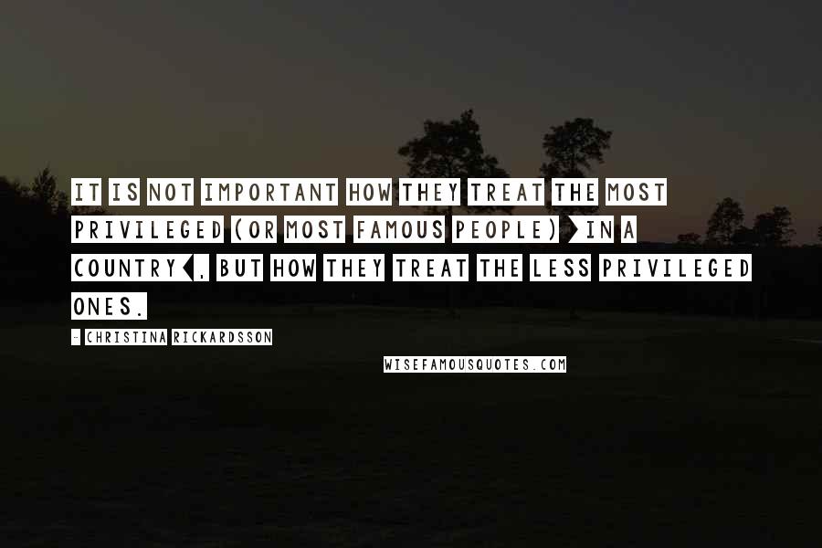 Christina Rickardsson Quotes: It is not important how they treat the most privileged (or most famous people) [in a country], but how they treat the less privileged ones.