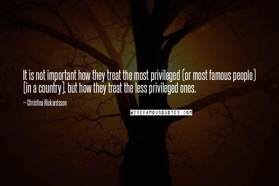 Christina Rickardsson Quotes: It is not important how they treat the most privileged (or most famous people) [in a country], but how they treat the less privileged ones.