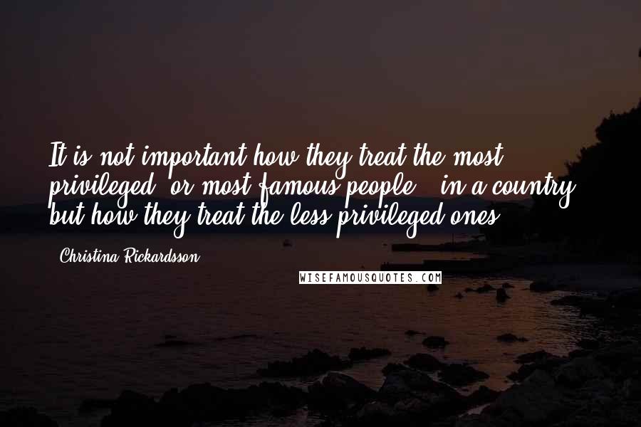 Christina Rickardsson Quotes: It is not important how they treat the most privileged (or most famous people) [in a country], but how they treat the less privileged ones.