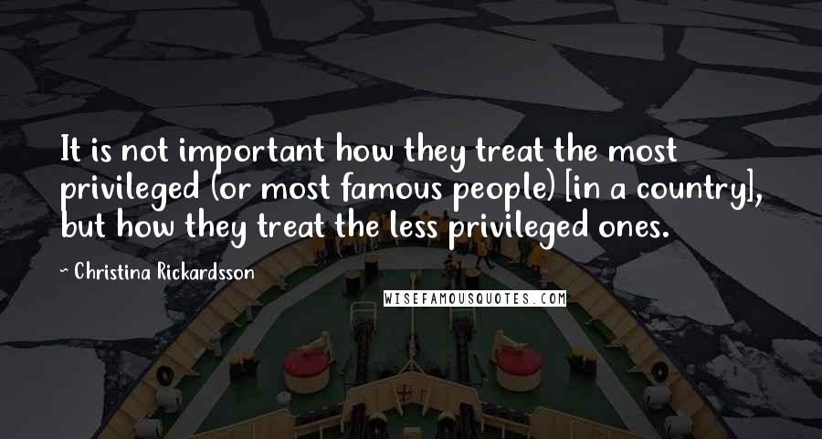 Christina Rickardsson Quotes: It is not important how they treat the most privileged (or most famous people) [in a country], but how they treat the less privileged ones.