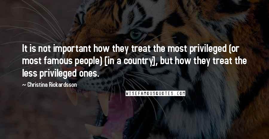 Christina Rickardsson Quotes: It is not important how they treat the most privileged (or most famous people) [in a country], but how they treat the less privileged ones.