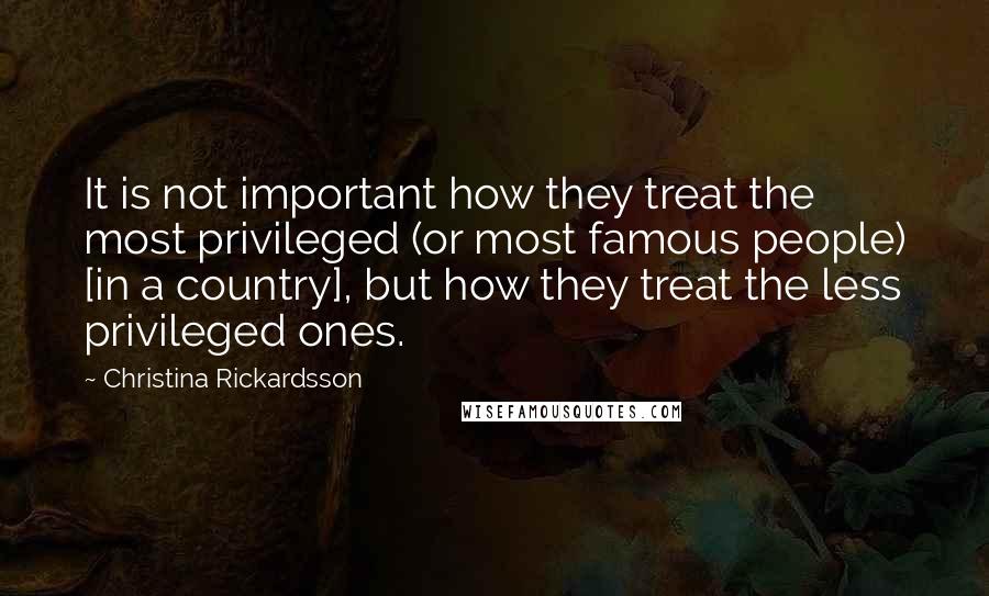 Christina Rickardsson Quotes: It is not important how they treat the most privileged (or most famous people) [in a country], but how they treat the less privileged ones.