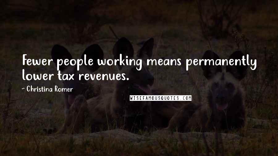 Christina Romer Quotes: Fewer people working means permanently lower tax revenues.