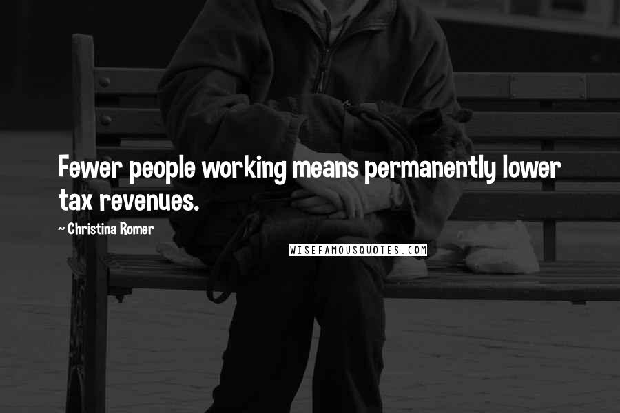 Christina Romer Quotes: Fewer people working means permanently lower tax revenues.