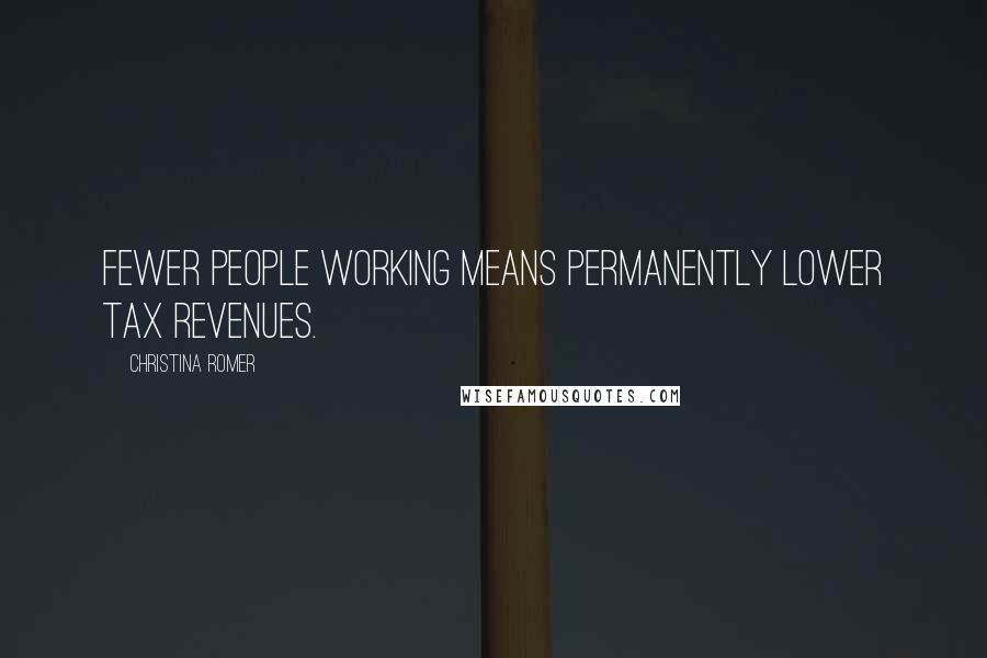 Christina Romer Quotes: Fewer people working means permanently lower tax revenues.