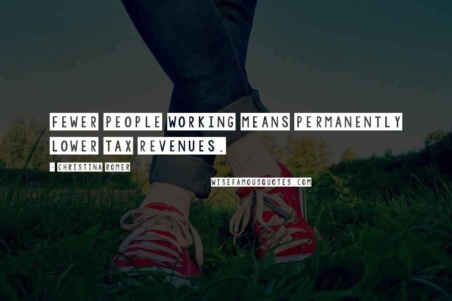 Christina Romer Quotes: Fewer people working means permanently lower tax revenues.