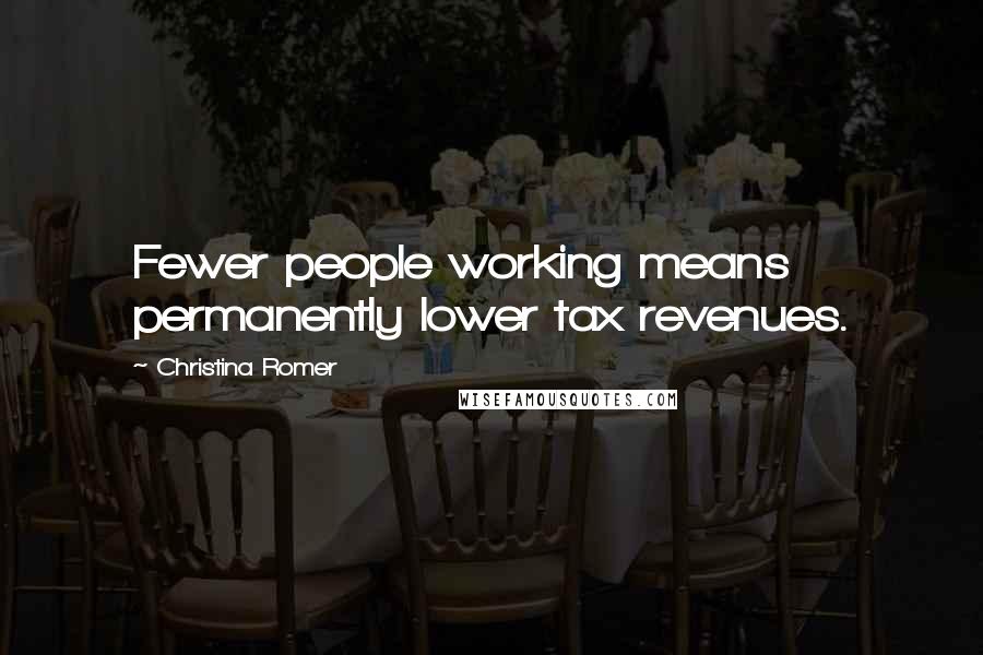 Christina Romer Quotes: Fewer people working means permanently lower tax revenues.