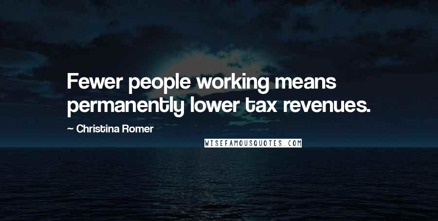 Christina Romer Quotes: Fewer people working means permanently lower tax revenues.