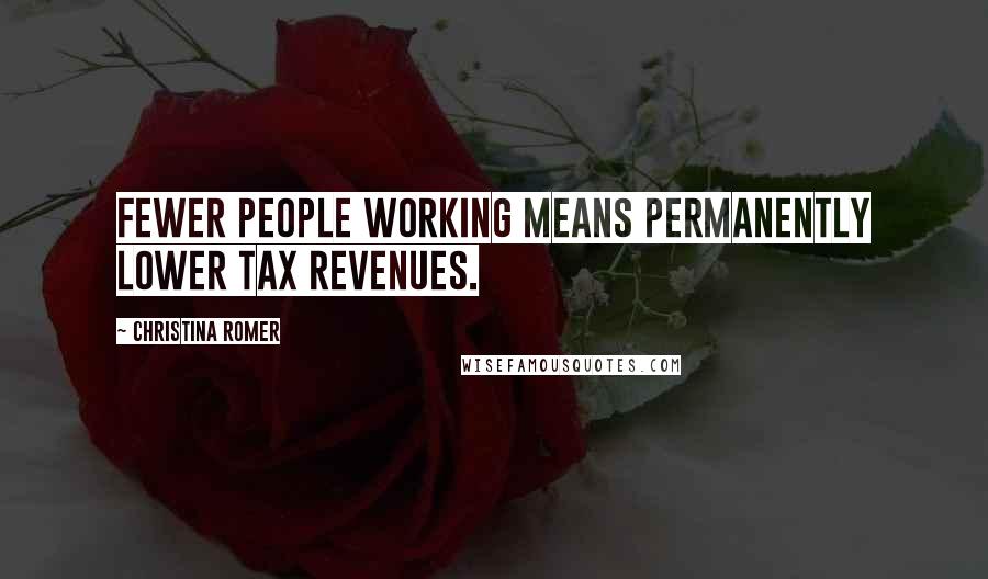 Christina Romer Quotes: Fewer people working means permanently lower tax revenues.