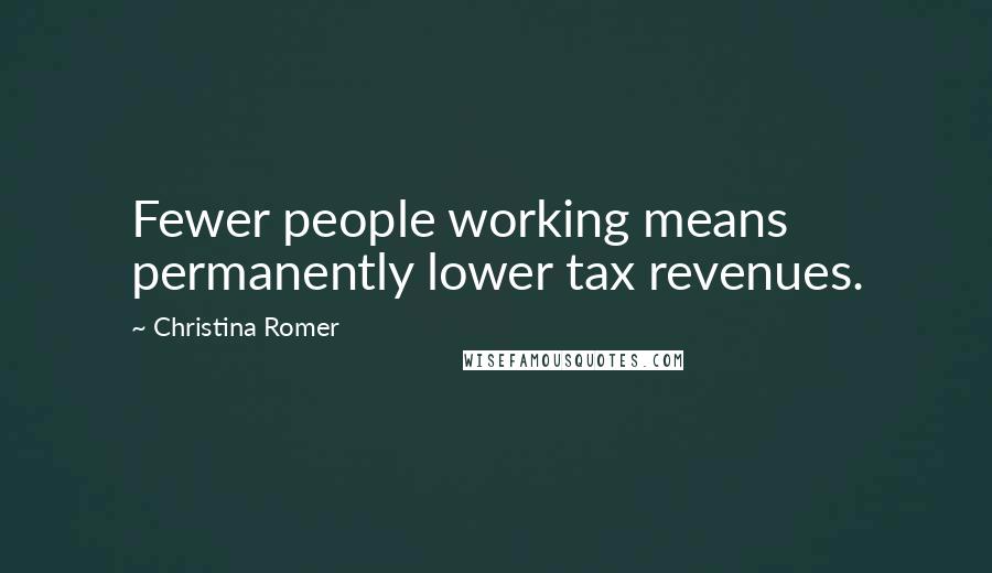 Christina Romer Quotes: Fewer people working means permanently lower tax revenues.
