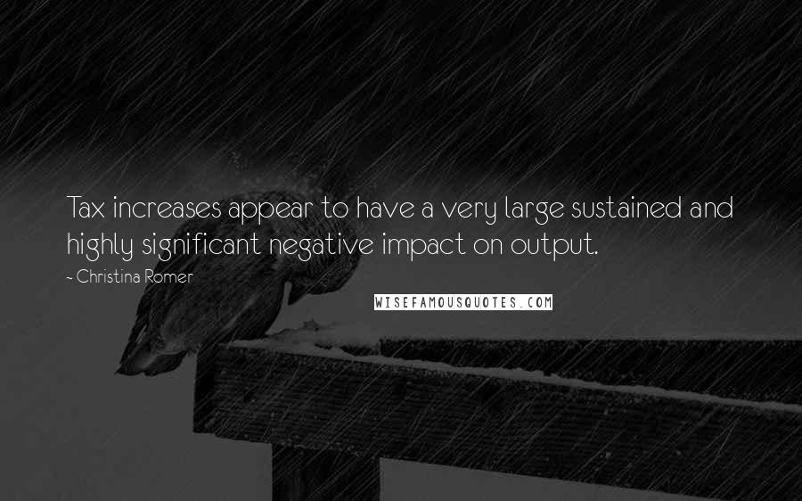 Christina Romer Quotes: Tax increases appear to have a very large sustained and highly significant negative impact on output.