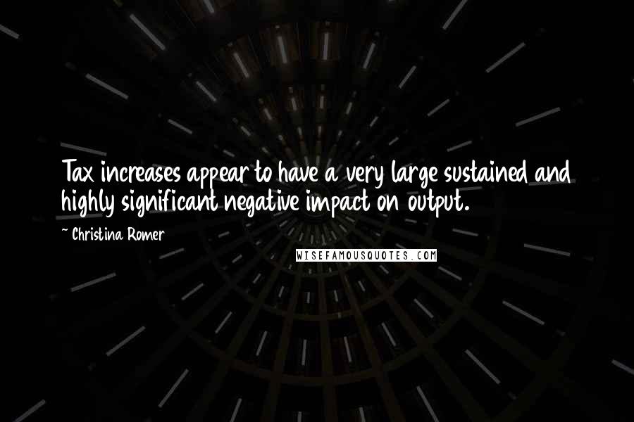 Christina Romer Quotes: Tax increases appear to have a very large sustained and highly significant negative impact on output.