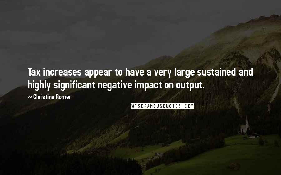 Christina Romer Quotes: Tax increases appear to have a very large sustained and highly significant negative impact on output.