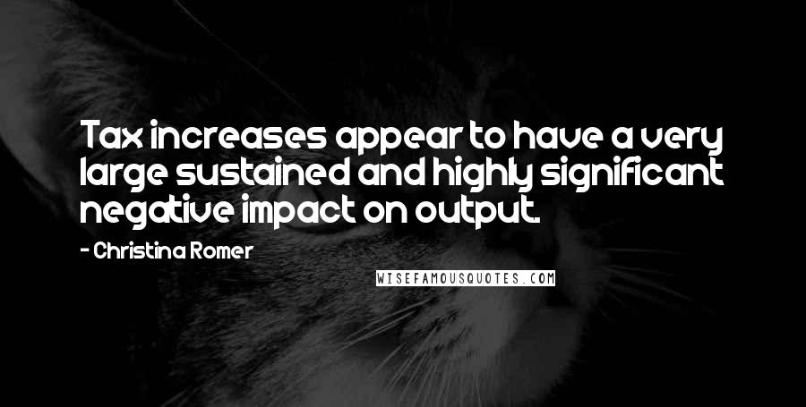 Christina Romer Quotes: Tax increases appear to have a very large sustained and highly significant negative impact on output.