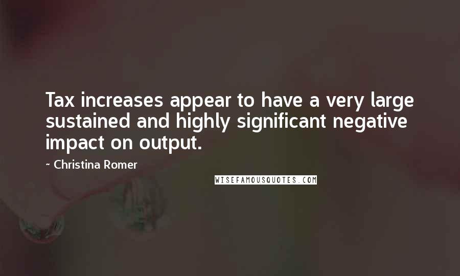 Christina Romer Quotes: Tax increases appear to have a very large sustained and highly significant negative impact on output.