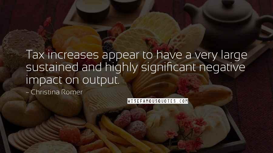 Christina Romer Quotes: Tax increases appear to have a very large sustained and highly significant negative impact on output.