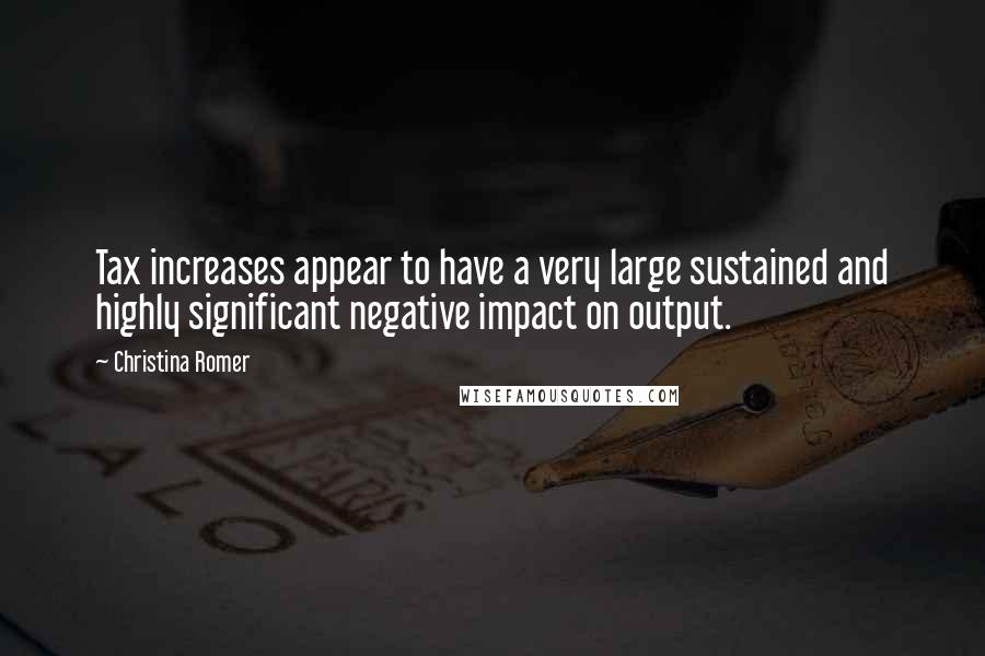 Christina Romer Quotes: Tax increases appear to have a very large sustained and highly significant negative impact on output.