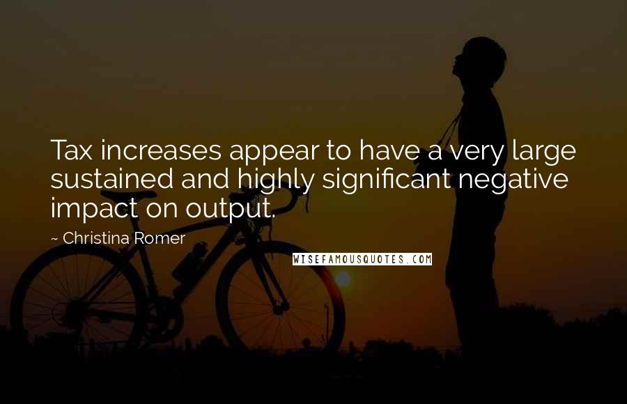 Christina Romer Quotes: Tax increases appear to have a very large sustained and highly significant negative impact on output.