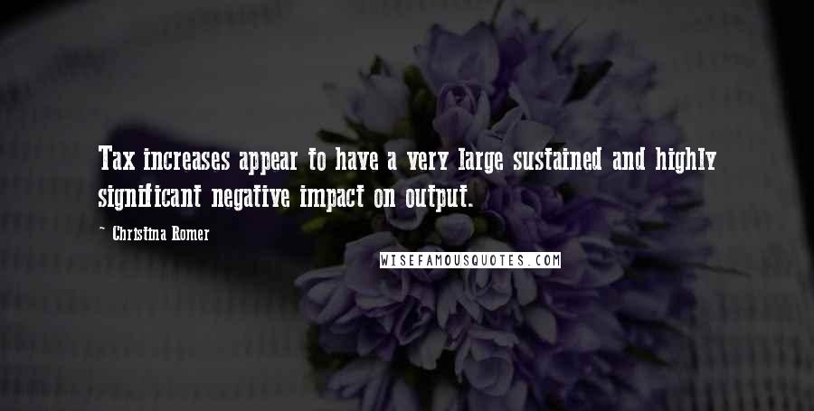 Christina Romer Quotes: Tax increases appear to have a very large sustained and highly significant negative impact on output.