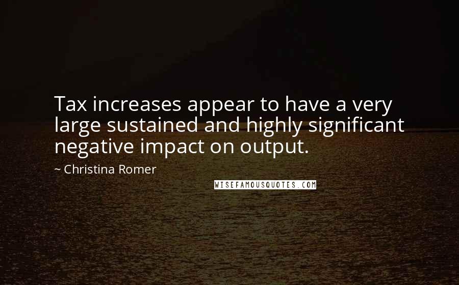 Christina Romer Quotes: Tax increases appear to have a very large sustained and highly significant negative impact on output.