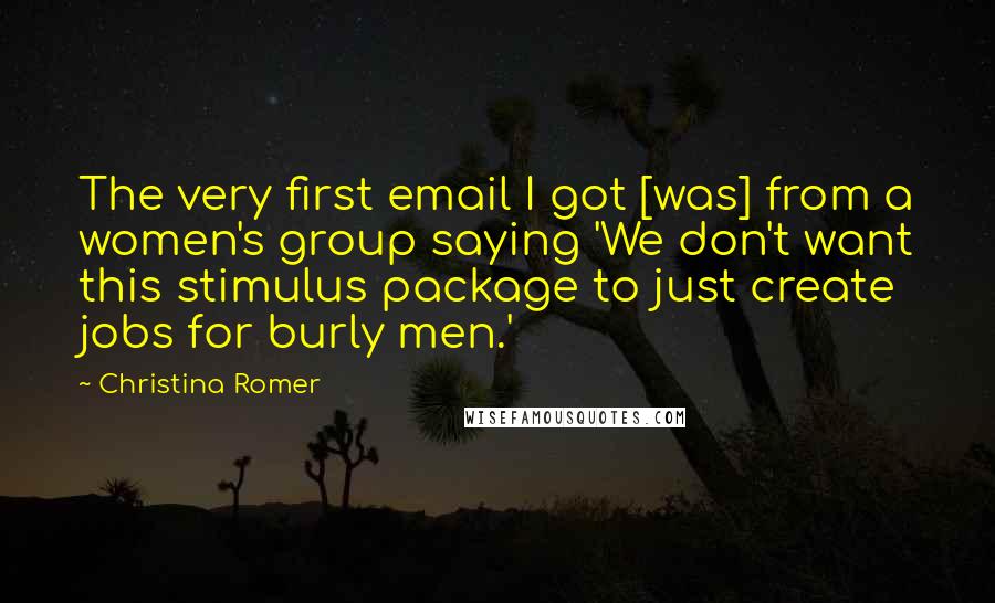 Christina Romer Quotes: The very first email I got [was] from a women's group saying 'We don't want this stimulus package to just create jobs for burly men.'