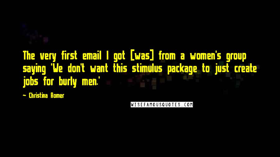 Christina Romer Quotes: The very first email I got [was] from a women's group saying 'We don't want this stimulus package to just create jobs for burly men.'