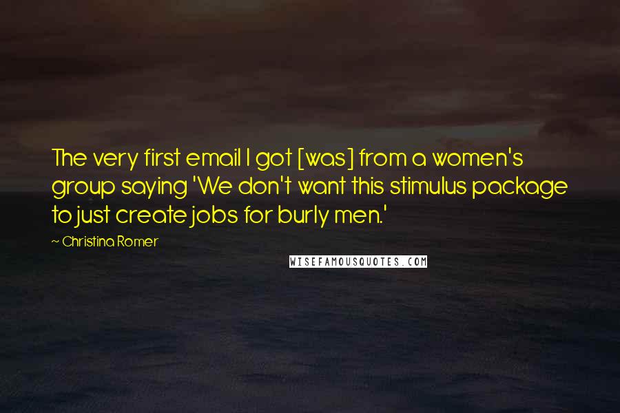 Christina Romer Quotes: The very first email I got [was] from a women's group saying 'We don't want this stimulus package to just create jobs for burly men.'