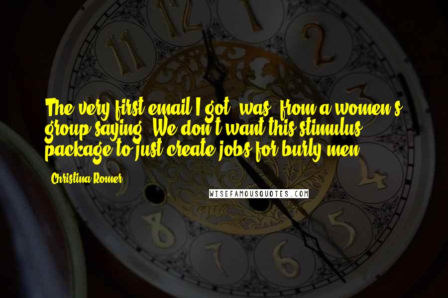 Christina Romer Quotes: The very first email I got [was] from a women's group saying 'We don't want this stimulus package to just create jobs for burly men.'