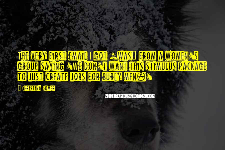 Christina Romer Quotes: The very first email I got [was] from a women's group saying 'We don't want this stimulus package to just create jobs for burly men.'
