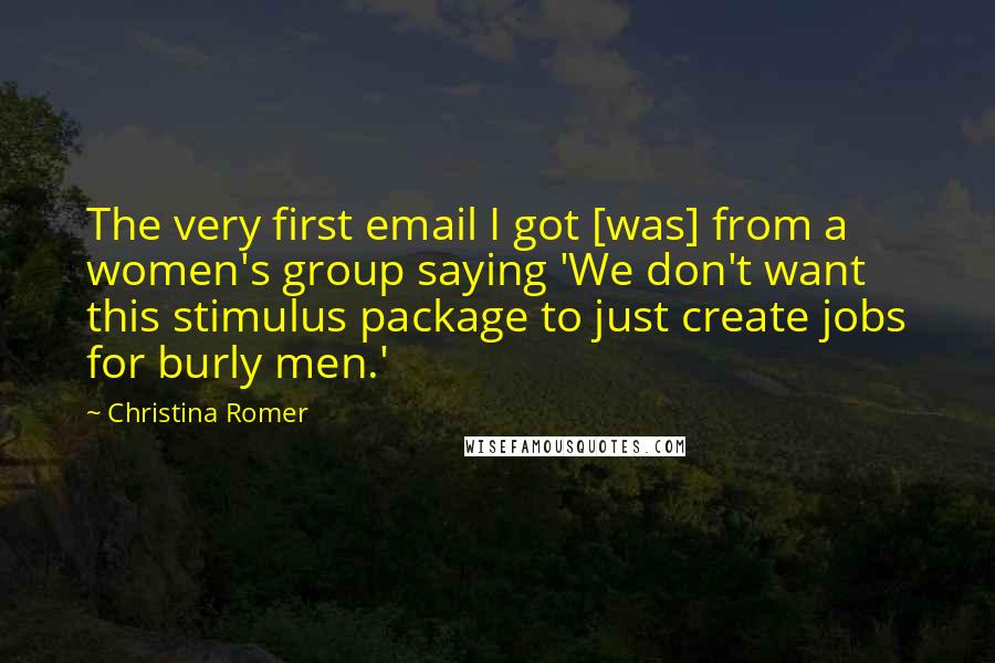 Christina Romer Quotes: The very first email I got [was] from a women's group saying 'We don't want this stimulus package to just create jobs for burly men.'