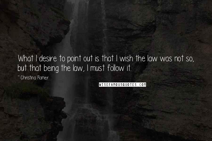 Christina Romer Quotes: What I desire to point out is that I wish the law was not so, but that being the law, I must follow it.