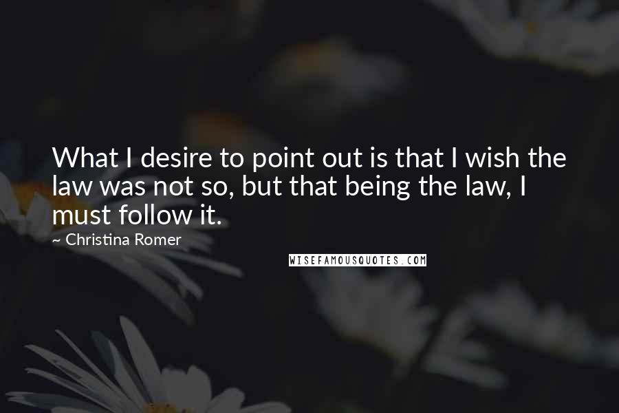 Christina Romer Quotes: What I desire to point out is that I wish the law was not so, but that being the law, I must follow it.