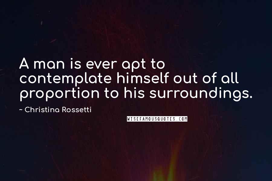 Christina Rossetti Quotes: A man is ever apt to contemplate himself out of all proportion to his surroundings.