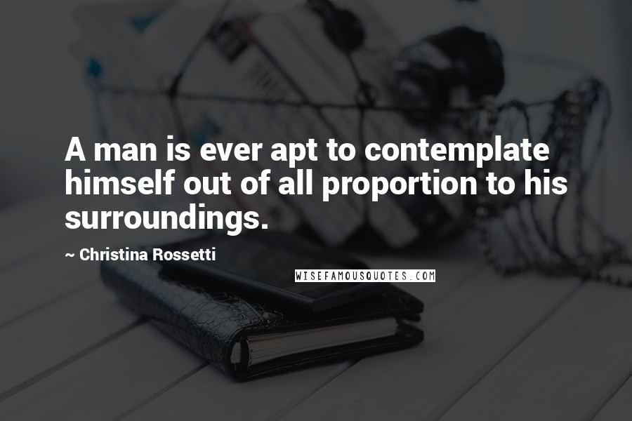 Christina Rossetti Quotes: A man is ever apt to contemplate himself out of all proportion to his surroundings.