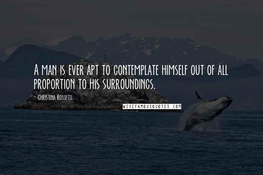 Christina Rossetti Quotes: A man is ever apt to contemplate himself out of all proportion to his surroundings.